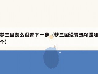 梦三国怎么设置下一步（梦三国设置选项是哪个）