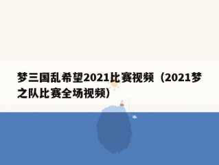 梦三国乱希望2021比赛视频（2021梦之队比赛全场视频）