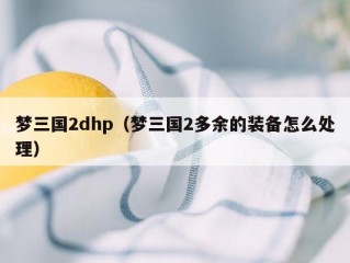 梦三国2dhp（梦三国2多余的装备怎么处理）