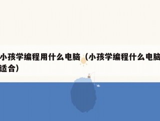 小孩学编程用什么电脑（小孩学编程什么电脑适合）