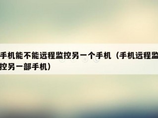 手机能不能远程监控另一个手机（手机远程监控另一部手机）