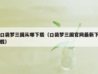 口袋梦三国从哪下载（口袋梦三国官网最新下载）