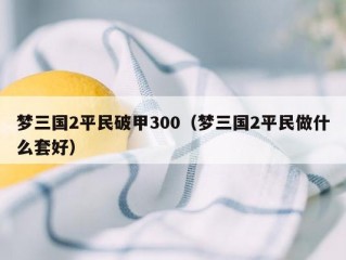 梦三国2平民破甲300（梦三国2平民做什么套好）