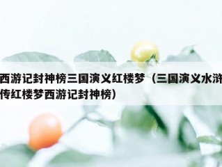 西游记封神榜三国演义红楼梦（三国演义水浒传红楼梦西游记封神榜）