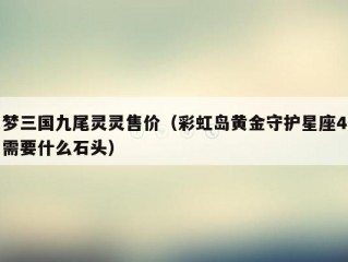 梦三国九尾灵灵售价（彩虹岛黄金守护星座4需要什么石头）