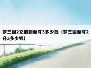 梦三国2充值到至尊3多少钱（梦三国至尊2升3多少钱）