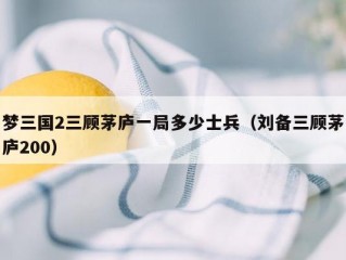 梦三国2三顾茅庐一局多少士兵（刘备三顾茅庐200）