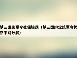 梦三国统军令密保错误（梦三国绑定统军令仍然不能分解）