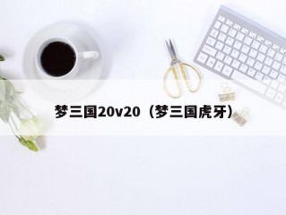 梦三国20v20（梦三国虎牙）