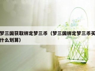 梦三国获取绑定梦三币（梦三国绑定梦三币买什么划算）