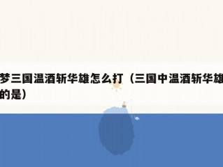 梦三国温酒斩华雄怎么打（三国中温酒斩华雄的是）