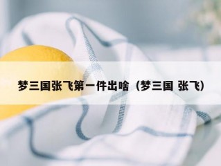 梦三国张飞第一件出啥（梦三国 张飞）