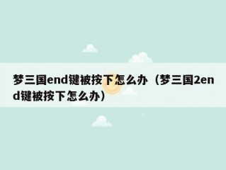 梦三国end键被按下怎么办（梦三国2end键被按下怎么办）