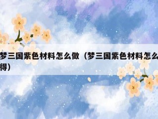 梦三国紫色材料怎么做（梦三国紫色材料怎么得）