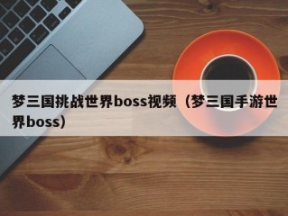 梦三国挑战世界boss视频（梦三国手游世界boss）