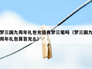 梦三国九周年礼包充值有梦三笔吗（梦三国九周年礼包算首充么）