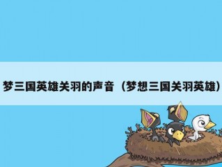 梦三国英雄关羽的声音（梦想三国关羽英雄）