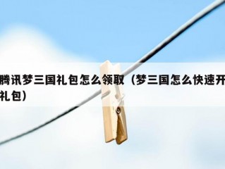 腾讯梦三国礼包怎么领取（梦三国怎么快速开礼包）