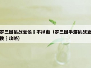 梦三国挑战夏侯惇不掉血（梦三国手游挑战夏侯惇攻略）