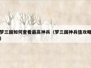 梦三国如何查看最高神兵（梦三国神兵值攻略）