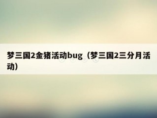 梦三国2金猪活动bug（梦三国2三分月活动）