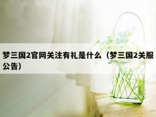 梦三国2官网关注有礼是什么（梦三国2关服公告）