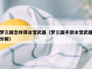 梦三国怎样得冰雪武器（梦三国手游冰雪武器分解）