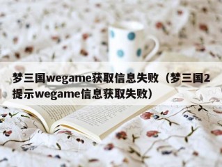 梦三国wegame获取信息失败（梦三国2提示wegame信息获取失败）