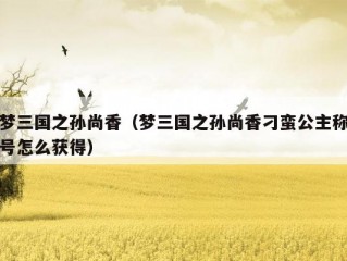 梦三国之孙尚香（梦三国之孙尚香刁蛮公主称号怎么获得）