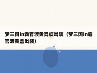 梦三国in霸官渡黄舞蝶出装（梦三国in霸官渡黄盖出装）