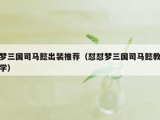 梦三国司马懿出装推荐（怼怼梦三国司马懿教学）