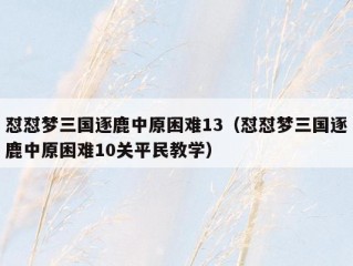 怼怼梦三国逐鹿中原困难13（怼怼梦三国逐鹿中原困难10关平民教学）