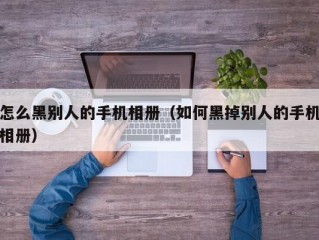 怎么黑别人的手机相册（如何黑掉别人的手机相册）