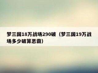 梦三国18万战场290破（梦三国19万战场多少破算恶霸）