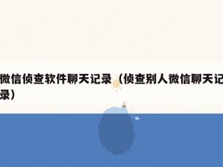 微信侦查软件聊天记录（侦查别人微信聊天记录）