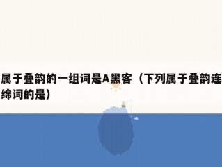 属于叠韵的一组词是A黑客（下列属于叠韵连绵词的是）