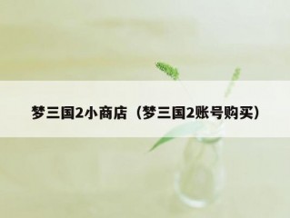 梦三国2小商店（梦三国2账号购买）