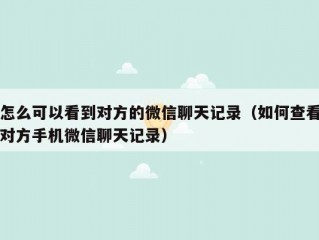 怎么可以看到对方的微信聊天记录（如何查看对方手机微信聊天记录）