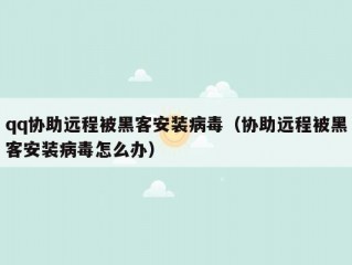 qq协助远程被黑客安装病毒（协助远程被黑客安装病毒怎么办）