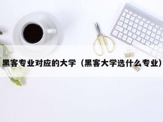 黑客专业对应的大学（黑客大学选什么专业）