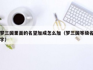 梦三国里面的名望加成怎么加（梦三国等级名字）