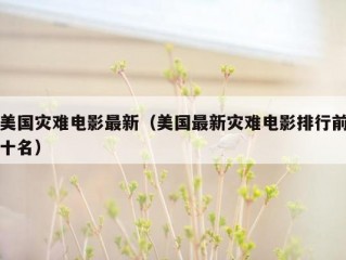 美国灾难电影最新（美国最新灾难电影排行前十名）