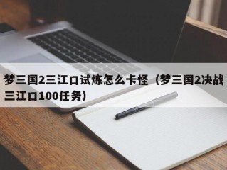 梦三国2三江口试炼怎么卡怪（梦三国2决战三江口100任务）