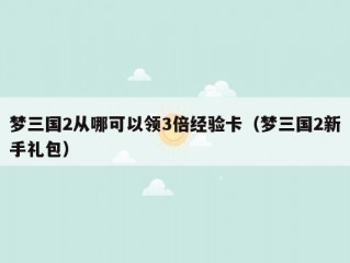 梦三国2从哪可以领3倍经验卡（梦三国2新手礼包）