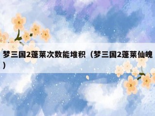 梦三国2蓬莱次数能堆积（梦三国2蓬莱仙魄）