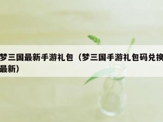 梦三国最新手游礼包（梦三国手游礼包码兑换最新）