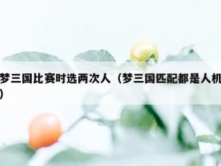 梦三国比赛时选两次人（梦三国匹配都是人机）