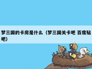 梦三国的卡房是什么（梦三国关卡吧 百度贴吧）