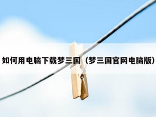 如何用电脑下载梦三国（梦三国官网电脑版）