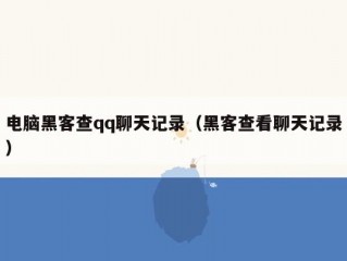 电脑黑客查qq聊天记录（黑客查看聊天记录）